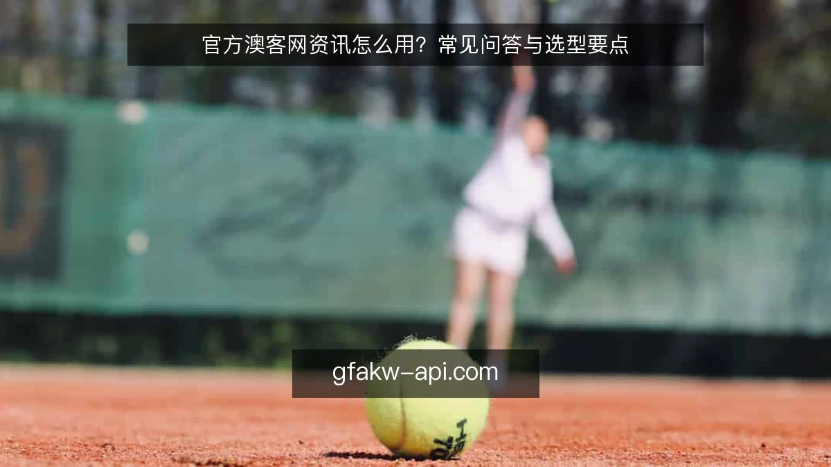 官方澳客网资讯怎么用?常见问答与选型要点