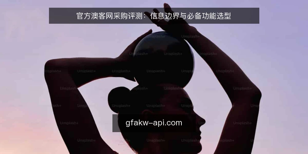 官方澳客网采购评测：信息边界与必备功能选型 — 采购官方澳客网资讯前，先明确哪些需求是必备？ 配图