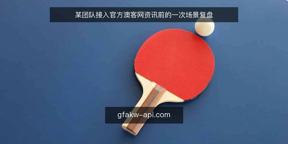 某团队接入官方澳客网资讯前的一次场景复盘 — 场景设定:团队为何要接入官方澳客网 配图