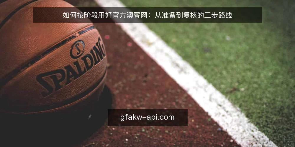 如何按阶段用好官方澳客网：从准备到复核的三步路线 — 准备阶段：先定边界再动手 配图